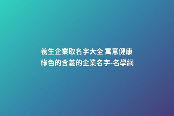 養生企業取名字大全 寓意健康綠色的含義的企業名字-名學網-第1張-公司起名-玄機派
